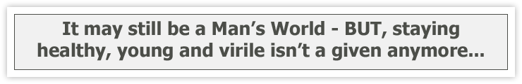 It may still be a Man's World - BUT, staying healthy, young and virile isn't a given anymore...